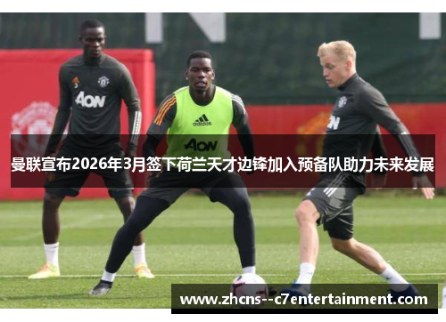 曼联宣布2026年3月签下荷兰天才边锋加入预备队助力未来发展 曼联宣布2026年3月签下荷兰天才边锋加入预备队助力未来发展
