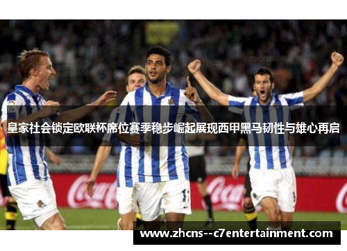 皇家社会锁定欧联杯席位赛季稳步崛起展现西甲黑马韧性与雄心再启