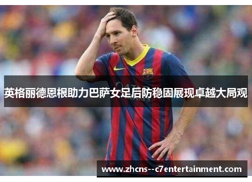 英格丽德恩根助力巴萨女足后防稳固展现卓越大局观