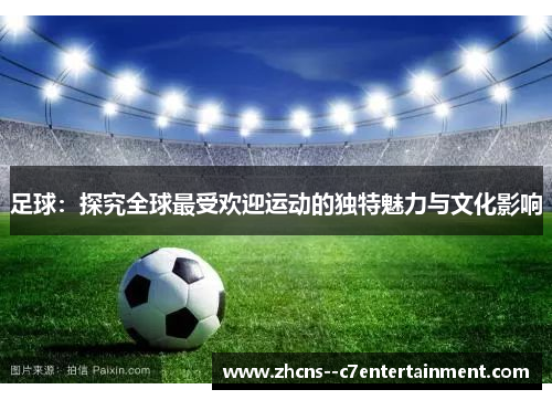 足球：探究全球最受欢迎运动的独特魅力与文化影响