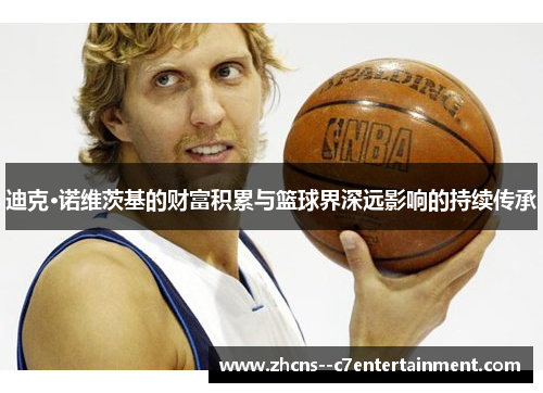 迪克·诺维茨基的财富积累与篮球界深远影响的持续传承