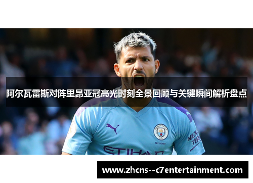 阿尔瓦雷斯对阵里昂亚冠高光时刻全景回顾与关键瞬间解析盘点