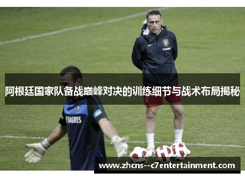 阿根廷国家队备战巅峰对决的训练细节与战术布局揭秘