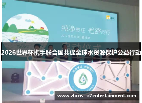 2026世界杯携手联合国共促全球水资源保护公益行动