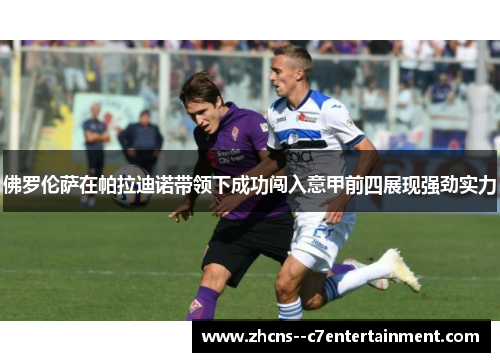 佛罗伦萨在帕拉迪诺带领下成功闯入意甲前四展现强劲实力 佛罗伦萨在帕拉迪诺带领下成功闯入意甲前四展现强劲实力