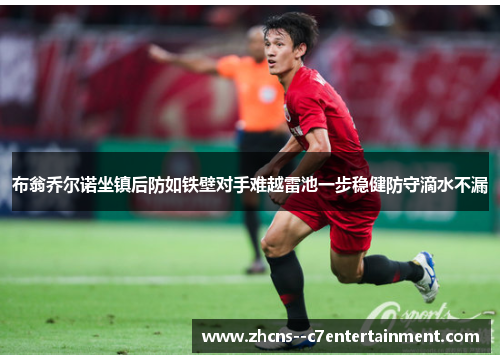 布翁乔尔诺坐镇后防如铁壁对手难越雷池一步稳健防守滴水不漏 布翁乔尔诺坐镇后防如铁壁对手难越雷池一步稳健防守滴水不漏