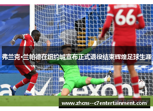 弗兰克·兰帕德在纽约城宣布正式退役结束辉煌足球生涯 弗兰克·兰帕德在纽约城宣布正式退役结束辉煌足球生涯