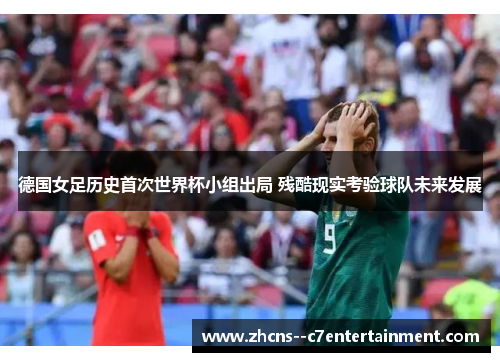 德国女足历史首次世界杯小组出局 残酷现实考验球队未来发展 德国女足历史首次世界杯小组出局 残酷现实考验球队未来发展