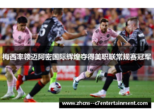 梅西率领迈阿密国际辉煌夺得美职联常规赛冠军 梅西率领迈阿密国际辉煌夺得美职联常规赛冠军