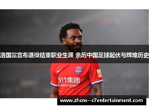 洛国富宣布退役结束职业生涯 亲历中国足球起伏与辉煌历史 洛国富宣布退役结束职业生涯 亲历中国足球起伏与辉煌历史