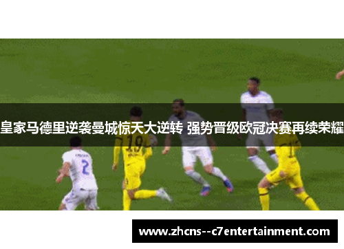 皇家马德里逆袭曼城惊天大逆转 强势晋级欧冠决赛再续荣耀 皇家马德里逆袭曼城惊天大逆转 强势晋级欧冠决赛再续荣耀