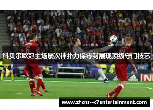 科贝尔欧冠主场屡次神扑力保零封展现顶级守门技艺 科贝尔欧冠主场屡次神扑力保零封展现顶级守门技艺