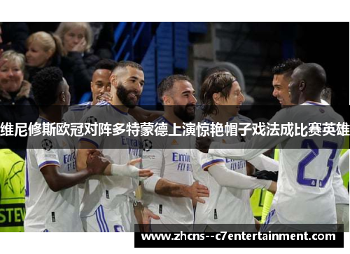 维尼修斯欧冠对阵多特蒙德上演惊艳帽子戏法成比赛英雄