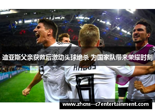 迪亚斯父亲获救后激动头球绝杀 为国家队带来荣耀时刻 迪亚斯父亲获救后激动头球绝杀 为国家队带来荣耀时刻