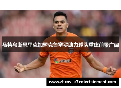 马特乌斯恩里克加盟克鲁塞罗助力球队重建前景广阔