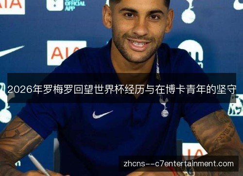2026年罗梅罗回望世界杯经历与在博卡青年的坚守